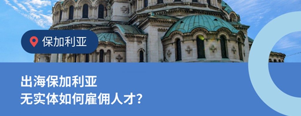 企业出海保加利亚无实体雇佣：4 大常见问?